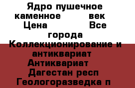 Ядро пушечное каменное 11-12  век. › Цена ­ 60 000 - Все города Коллекционирование и антиквариат » Антиквариат   . Дагестан респ.,Геологоразведка п.